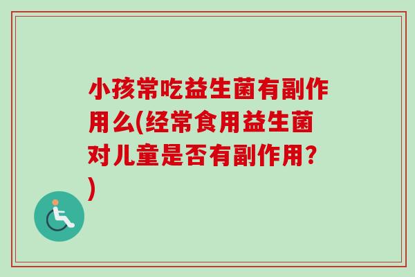 小孩常吃益生菌有副作用么(经常食用益生菌对儿童是否有副作用？)