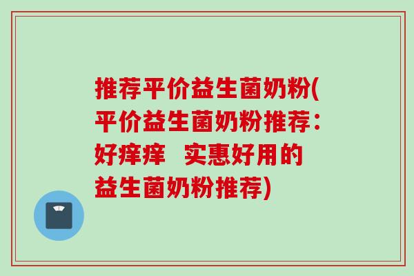 推荐平价益生菌奶粉(平价益生菌奶粉推荐：好痒痒  实惠好用的益生菌奶粉推荐)