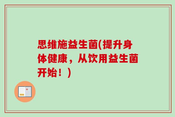 思维施益生菌(提升身体健康，从饮用益生菌开始！)