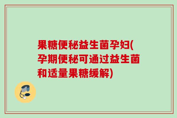 果糖益生菌孕妇(孕期可通过益生菌和适量果糖缓解)