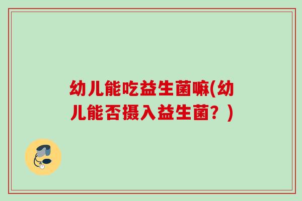 幼儿能吃益生菌嘛(幼儿能否摄入益生菌？)