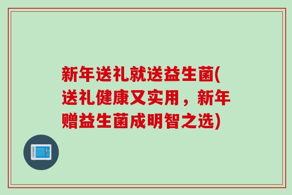 新年送礼就送益生菌(送礼健康又实用，新年赠益生菌成明智之选)