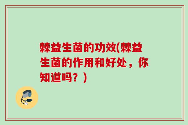 棘益生菌的功效(棘益生菌的作用和好处,你知道吗?) 棘益生菌的功效(棘益生菌的作用和好处,你知道吗?)