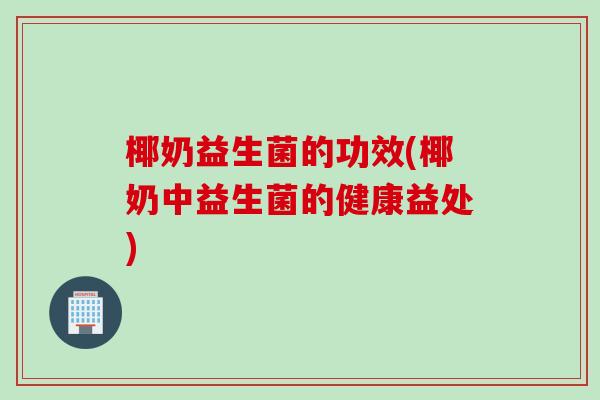 椰奶益生菌的功效(椰奶中益生菌的健康益处) 椰奶益生菌的功效(椰奶中益生菌的健康益处)