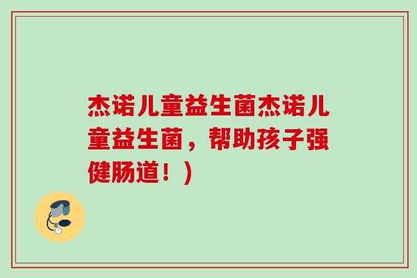 杰诺儿童益生菌杰诺儿童益生菌，帮助孩子强健肠道！)