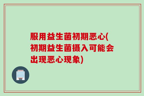 服用益生菌初期恶心(初期益生菌摄入可能会出现恶心现象)