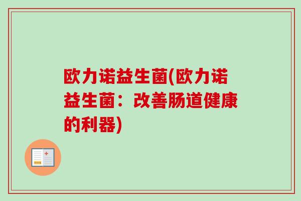 欧力诺益生菌(欧力诺益生菌:改善肠道健康的利器) 欧力诺益生菌(欧力诺益生菌:改善肠道健康的利器)