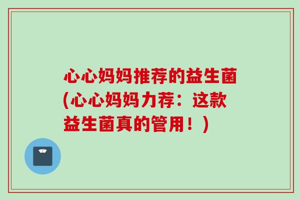 心心妈妈推荐的益生菌(心心妈妈力荐：这款益生菌真的管用！)