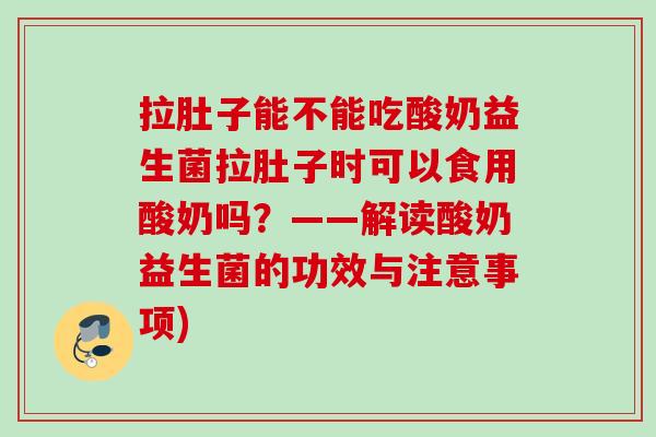 拉肚子能不能吃酸奶益生菌拉肚子时可以食用酸奶吗？——解读酸奶益生菌的功效与注意事项)