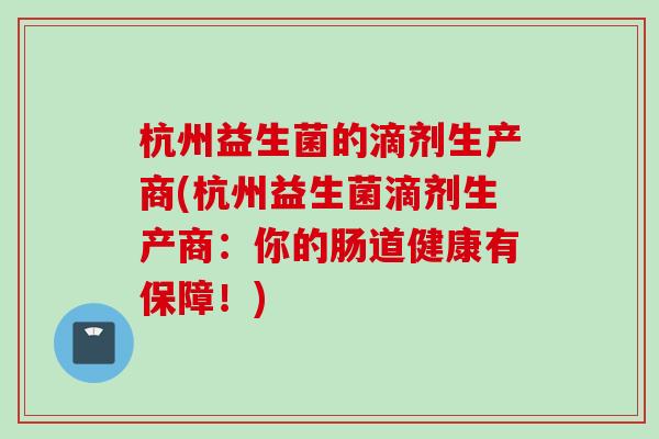杭州益生菌的滴剂生产商(杭州益生菌滴剂生产商:你的肠道健康有保障!) 杭州益生菌的滴剂生产商(杭州益生菌滴剂生产商:你的肠道健康有保障!)