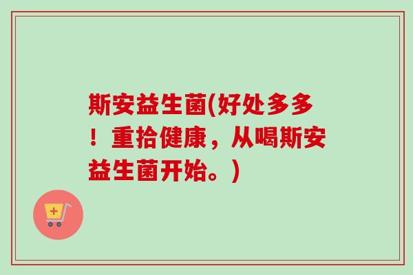 斯安益生菌(好处多多！重拾健康，从喝斯安益生菌开始。)