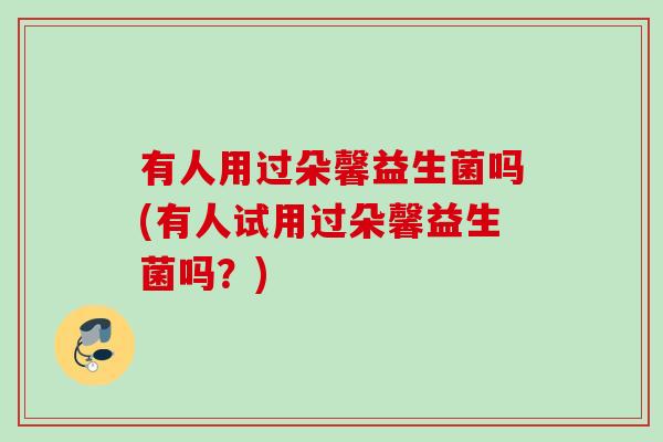 有人用过朵馨益生菌吗(有人试用过朵馨益生菌吗？)