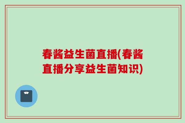 春酱益生菌直播(春酱直播分享益生菌知识) 春酱益生菌直播(春酱直播分享益生菌知识)