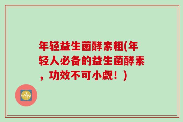 年轻益生菌酵素粗(年轻人必备的益生菌酵素，功效不可小觑！)