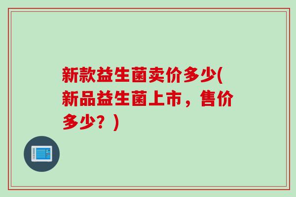 新款益生菌卖价多少(新品益生菌上市，售价多少？)