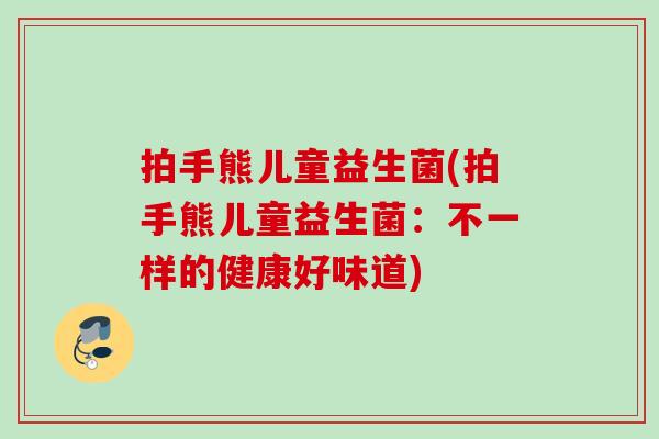 拍手熊儿童益生菌(拍手熊儿童益生菌:不一样的健康好味道) 拍手熊儿童益生菌(拍手熊儿童益生菌:不一样的健康好味道)