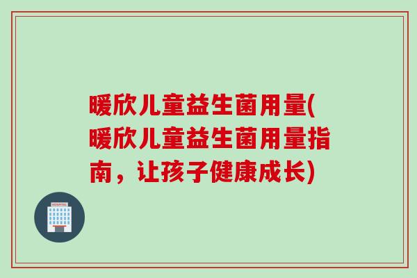 暖欣儿童益生菌用量(暖欣儿童益生菌用量指南，让孩子健康成长)