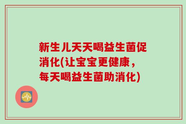 新生儿天天喝益生菌促消化(让宝宝更健康,每天喝益生菌助消化) 新生儿天天喝益生菌促消化(让宝宝更健康,每天喝益生菌助消化)