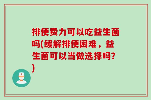 排便费力可以吃益生菌吗(缓解排便困难,益生菌可以当做选择吗?) 排便费力可以吃益生菌吗(缓解排便困难,益生菌可以当做选择吗?)