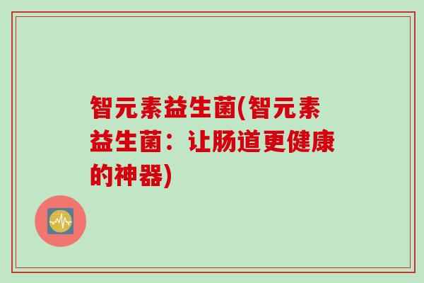 智元素益生菌(智元素益生菌:让肠道更健康的神器) 智元素益生菌(智元素益生菌:让肠道更健康的神器)