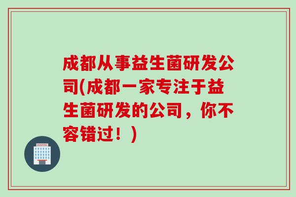 成都从事益生菌研发公司(成都一家专注于益生菌研发的公司,你不容错过!) 成都从事益生菌研发公司(成都一家专注于益生菌研发的公司,你不容错过!)