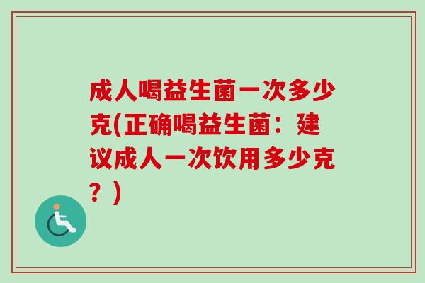 成人喝益生菌一次多少克(正确喝益生菌：建议成人一次饮用多少克？)