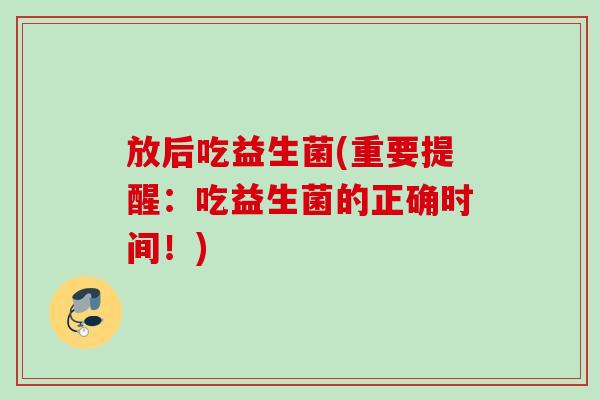 放后吃益生菌(重要提醒：吃益生菌的正确时间！)