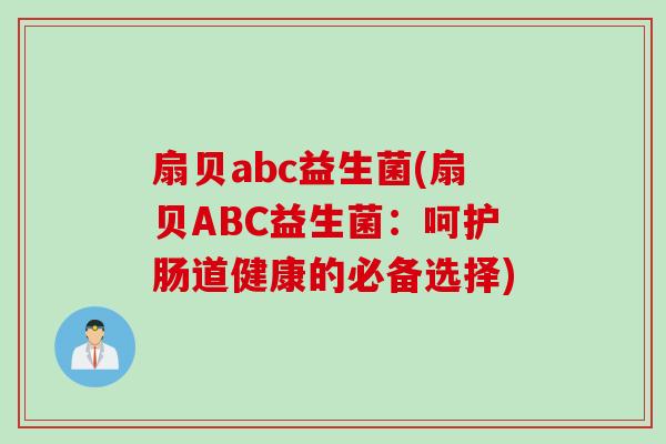 扇贝abc益生菌(扇贝ABC益生菌：呵护肠道健康的必备选择)