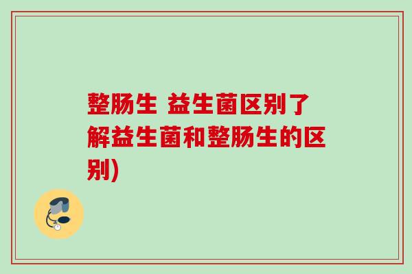 整肠生 益生菌区别了解益生菌和整肠生的区别) 整肠生 益生菌区别了解益生菌和整肠生的区别)