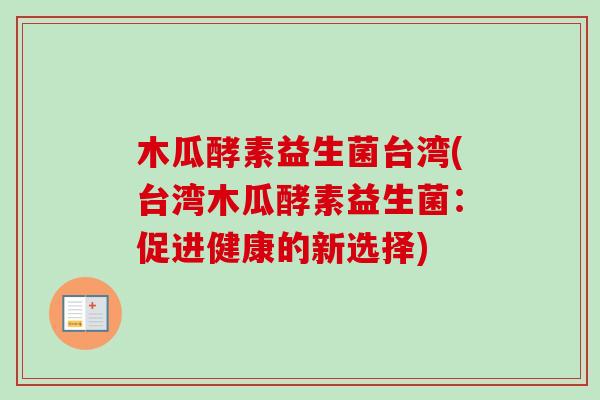 木瓜酵素益生菌台湾(台湾木瓜酵素益生菌：促进健康的新选择)