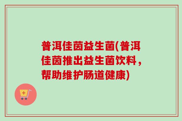 普洱佳茵益生菌(普洱佳茵推出益生菌饮料，帮助维护肠道健康)