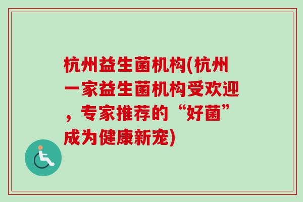 杭州益生菌机构(杭州一家益生菌机构受欢迎，专家推荐的“好菌”成为健康新宠)