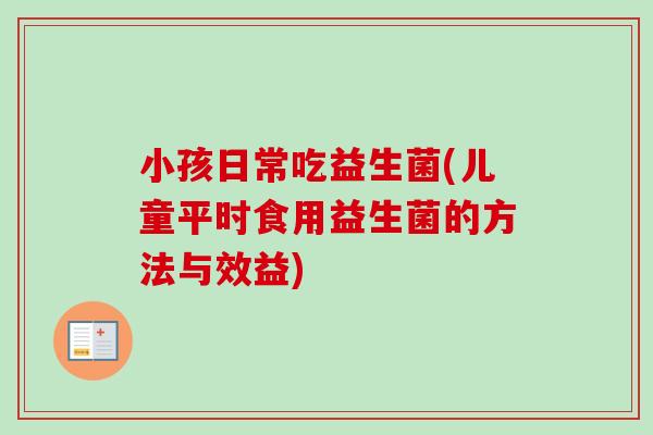 小孩日常吃益生菌(儿童平时食用益生菌的方法与效益)