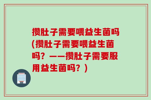 攒肚子需要喂益生菌吗(攒肚子需要喂益生菌吗？——攒肚子需要服用益生菌吗？)