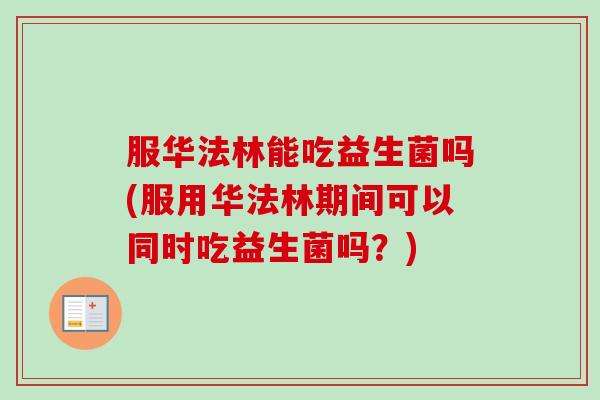 服华法林能吃益生菌吗(服用华法林期间可以同时吃益生菌吗?) 服华法林能吃益生菌吗(服用华法林期间可以同时吃益生菌吗?)