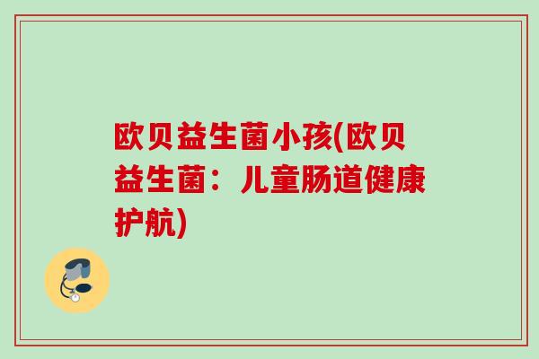 欧贝益生菌小孩(欧贝益生菌:儿童肠道健康护航) 欧贝益生菌小孩(欧贝益生菌:儿童肠道健康护航)