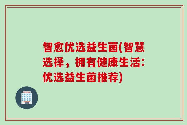 智愈优选益生菌(智慧选择,拥有健康生活:优选益生菌推荐) 智愈优选益生菌(智慧选择,拥有健康生活:优选益生菌推荐)