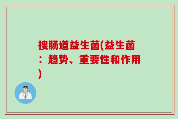 搜肠道益生菌(益生菌:趋势、重要性和作用) 搜肠道益生菌(益生菌:趋势、重要性和作用)