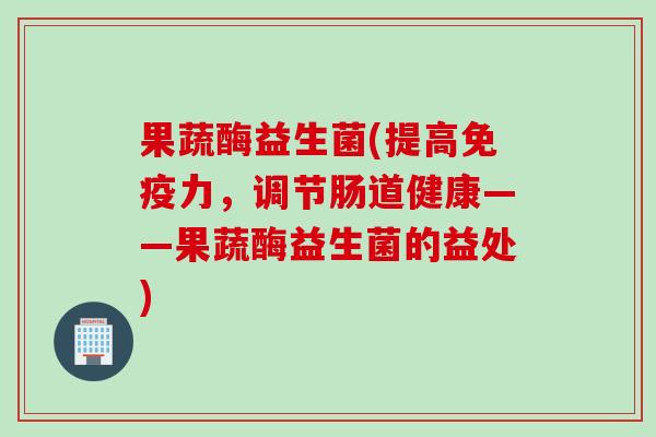 果蔬酶益生菌(提高力,调节肠道健康——果蔬酶益生菌的益处) 果蔬酶益生菌(提高力,调节肠道健康——果蔬酶益生菌的益处)