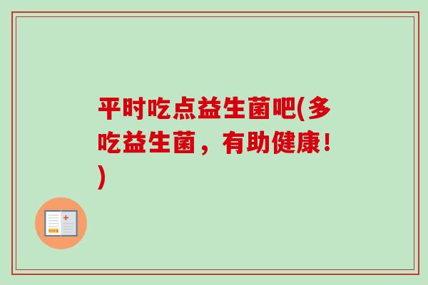 平时吃点益生菌吧(多吃益生菌,有助健康!) 平时吃点益生菌吧(多吃益生菌,有助健康!)