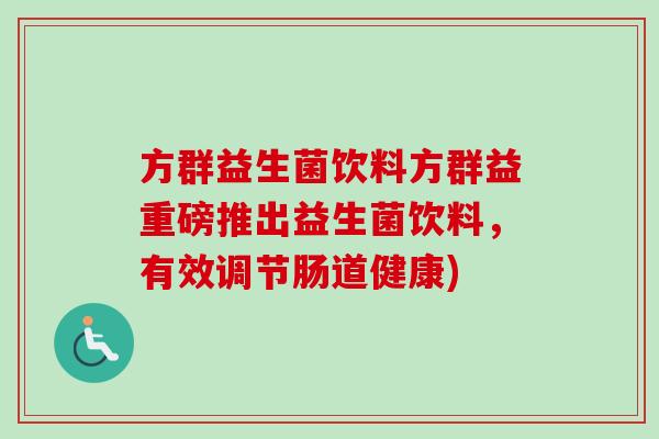 方群益生菌饮料方群益重磅推出益生菌饮料,有效调节肠道健康) 方群益生菌饮料方群益重磅推出益生菌饮料,有效调节肠道健康)