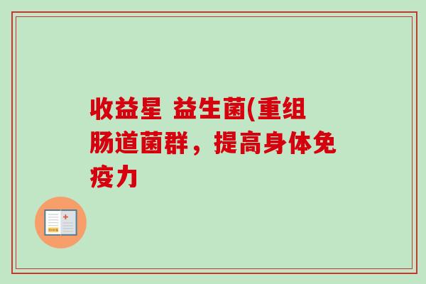 收益星 益生菌(重组肠道菌群,提高身体力 收益星 益生菌(重组肠道菌群,提高身体力
