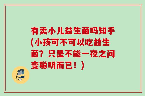有卖小儿益生菌吗知乎(小孩可不可以吃益生菌？只是不能一夜之间变聪明而已！)
