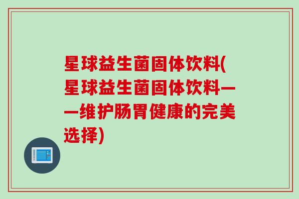 星球益生菌固体饮料(星球益生菌固体饮料——维护肠胃健康的完美选择)