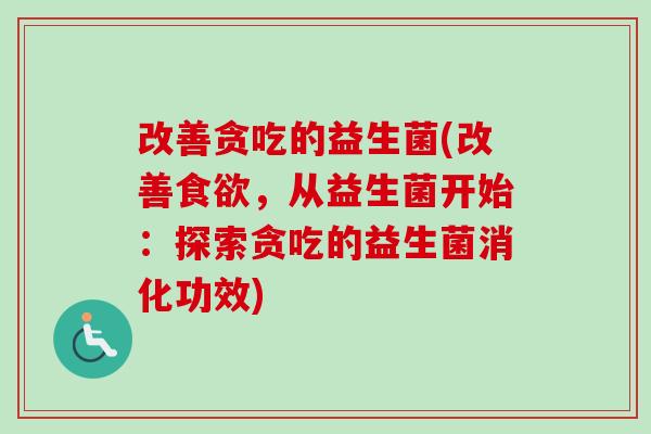 改善贪吃的益生菌(改善,从益生菌开始:探索贪吃的益生菌消化功效) 改善贪吃的益生菌(改善,从益生菌开始:探索贪吃的益生菌消化功效)