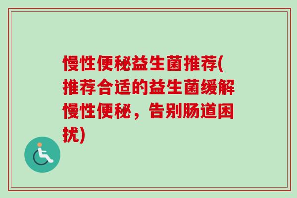 慢性益生菌推荐(推荐合适的益生菌缓解慢性,告别肠道困扰) 慢性益生菌推荐(推荐合适的益生菌缓解慢性,告别肠道困扰)