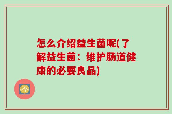 怎么介绍益生菌呢(了解益生菌：维护肠道健康的必要良品)