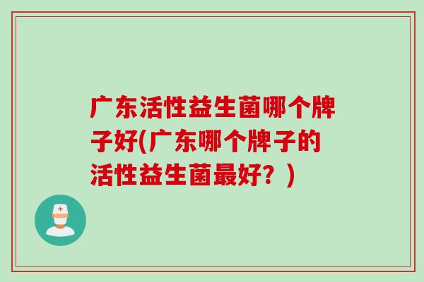 广东活性益生菌哪个牌子好(广东哪个牌子的活性益生菌好？)