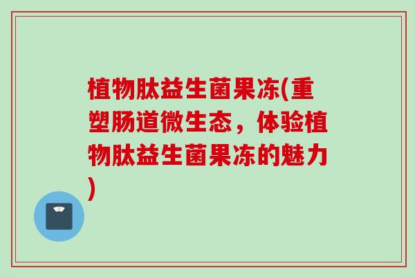 植物肽益生菌果冻(重塑肠道微生态，体验植物肽益生菌果冻的魅力)