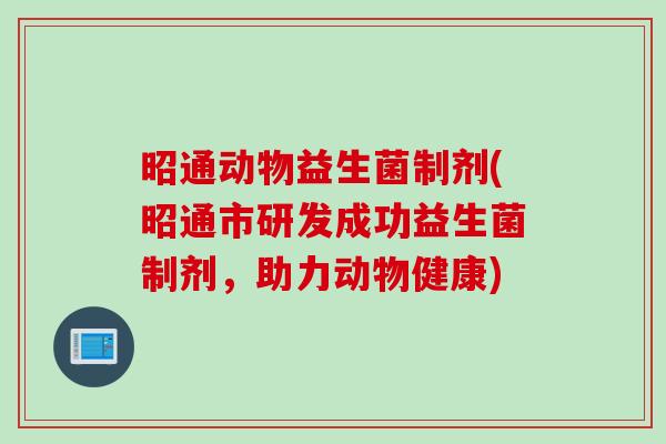 昭通动物益生菌制剂(昭通市研发成功益生菌制剂，助力动物健康)